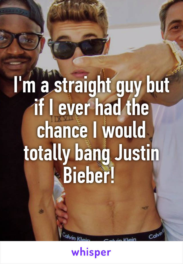 I'm a straight guy but if I ever had the chance I would totally bang Justin Bieber! 