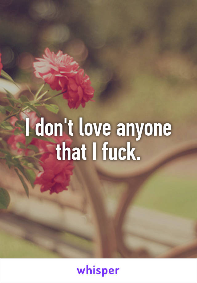 I don't love anyone that I fuck.