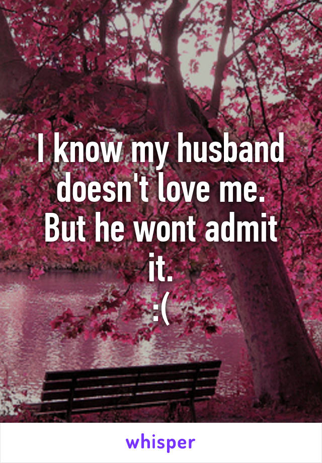 I know my husband doesn't love me.
But he wont admit it.
:(