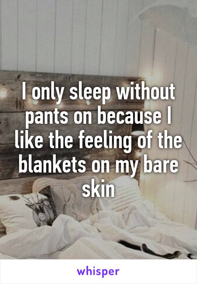 I only sleep without pants on because I like the feeling of the blankets on my bare skin