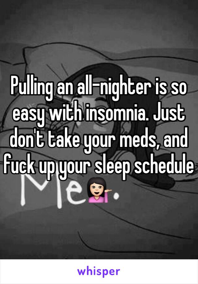 Pulling an all-nighter is so easy with insomnia. Just don't take your meds, and fuck up your sleep schedule 💁🏻