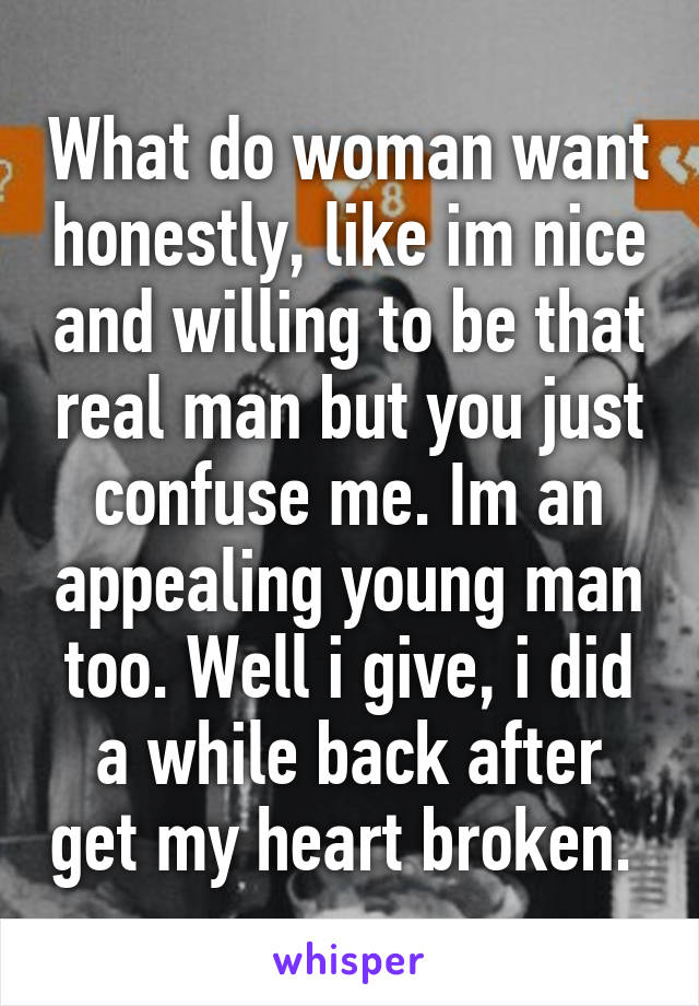 What do woman want honestly, like im nice and willing to be that real man but you just confuse me. Im an appealing young man too. Well i give, i did a while back after get my heart broken. 