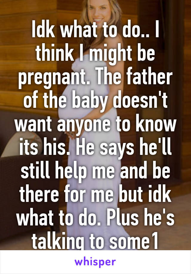 Idk what to do.. I think I might be pregnant. The father of the baby doesn't want anyone to know its his. He says he'll still help me and be there for me but idk what to do. Plus he's talking to some1