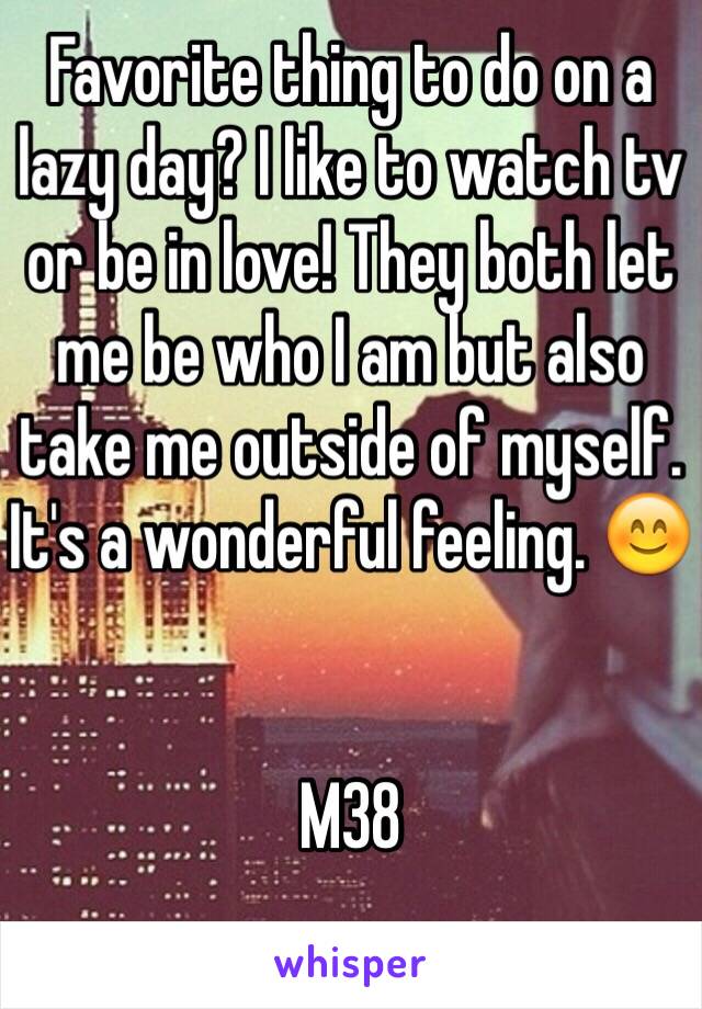 Favorite thing to do on a lazy day? I like to watch tv or be in love! They both let me be who I am but also take me outside of myself. It's a wonderful feeling. 😊 


M38