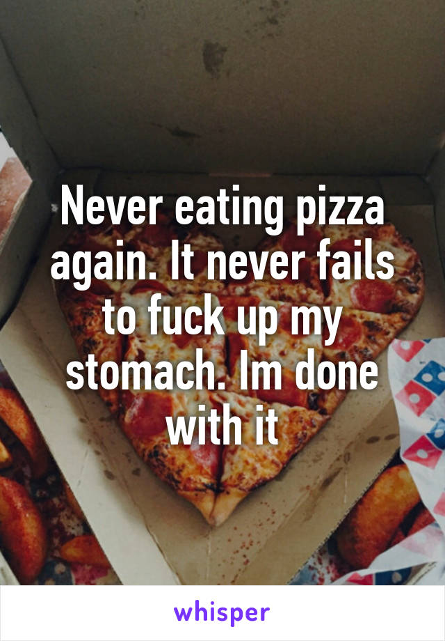 Never eating pizza again. It never fails to fuck up my stomach. Im done with it