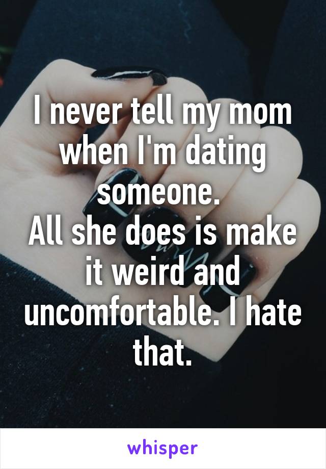 I never tell my mom when I'm dating someone. 
All she does is make it weird and uncomfortable. I hate that.