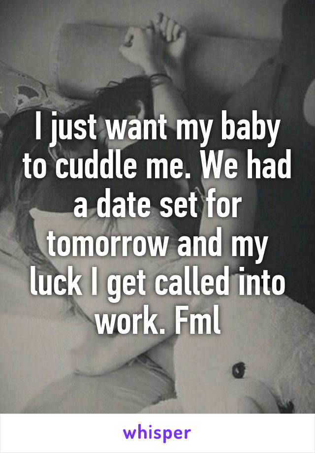 I just want my baby to cuddle me. We had a date set for tomorrow and my luck I get called into work. Fml