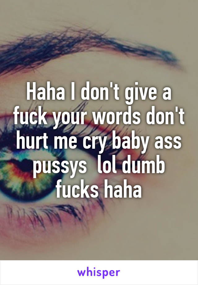 Haha I don't give a fuck your words don't hurt me cry baby ass pussys  lol dumb fucks haha