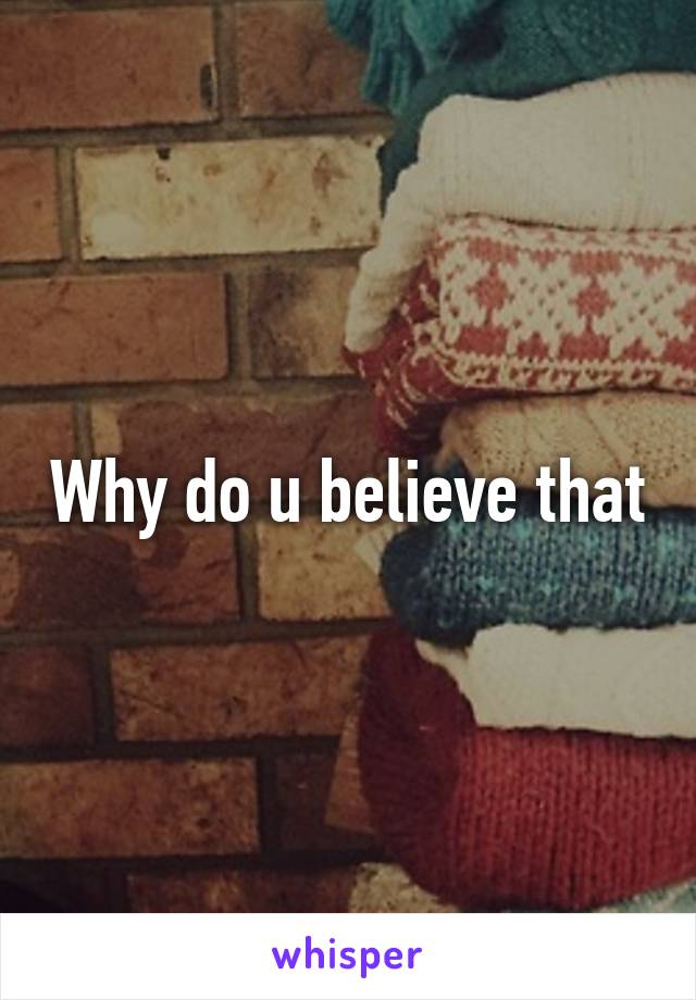 Why do u believe that