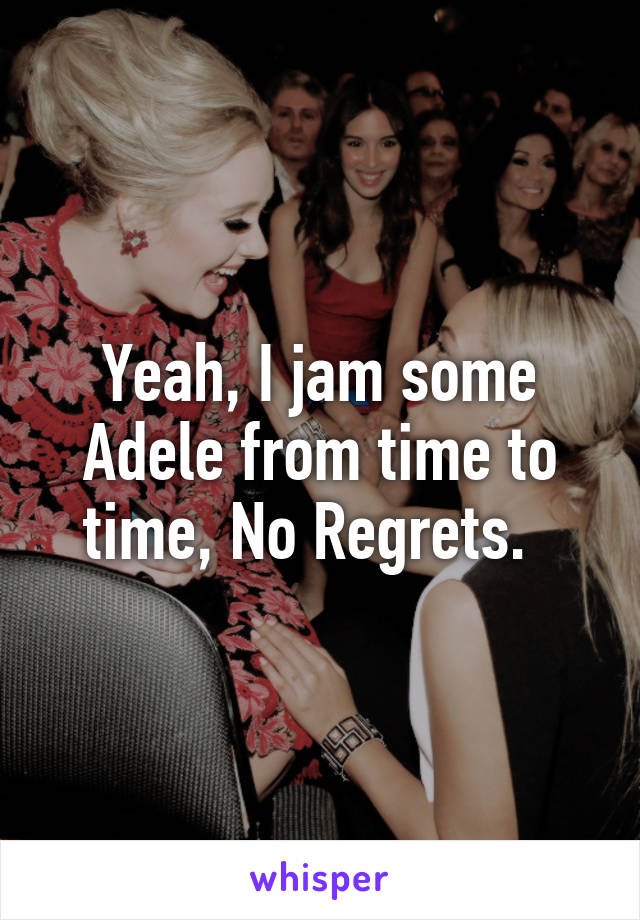 Yeah, I jam some Adele from time to time, No Regrets.  