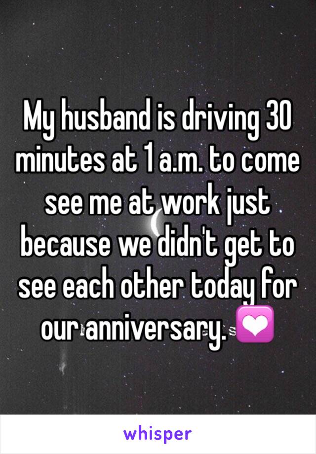 My husband is driving 30 minutes at 1 a.m. to come see me at work just because we didn't get to see each other today for our anniversary. 💟