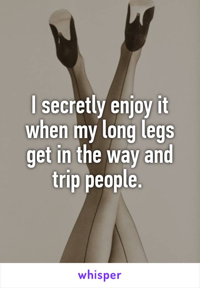 I secretly enjoy it when my long legs get in the way and trip people. 