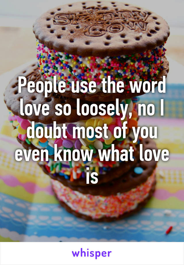 People use the word love so loosely, no I doubt most of you even know what love is