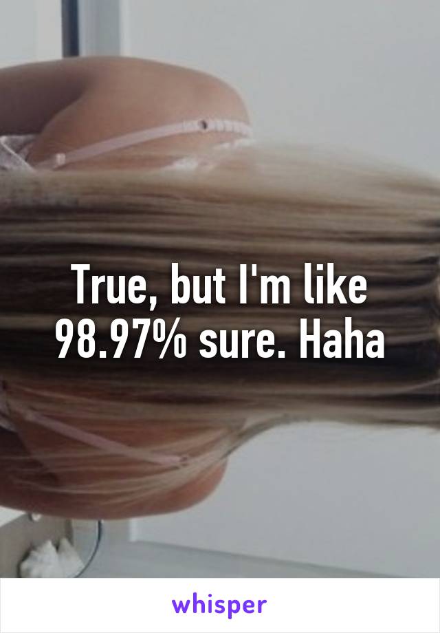 True, but I'm like 98.97% sure. Haha