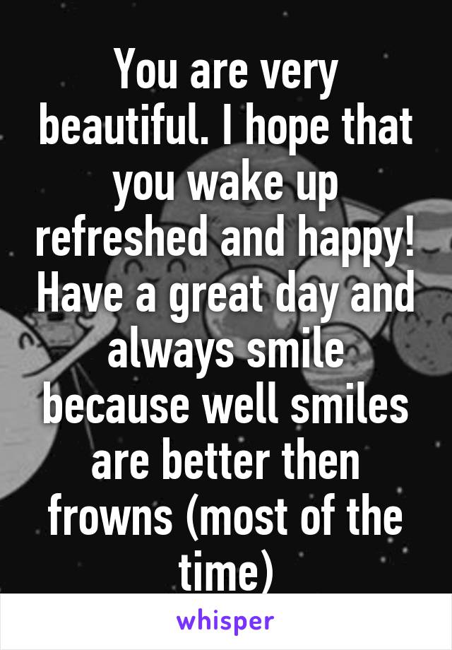 You are very beautiful. I hope that you wake up refreshed and happy! Have a great day and always smile because well smiles are better then frowns (most of the time)