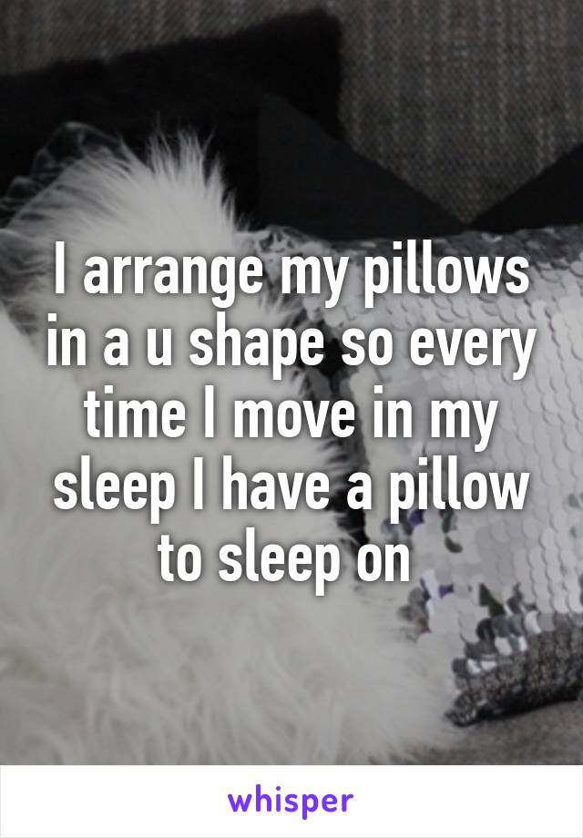 I arrange my pillows in a u shape so every time I move in my sleep I have a pillow to sleep on 