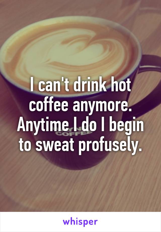 I can't drink hot coffee anymore. Anytime I do I begin to sweat profusely.