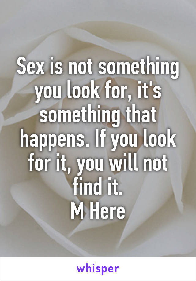 Sex is not something you look for, it's something that happens. If you look for it, you will not find it.
M Here