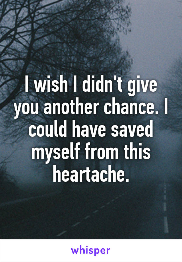 I wish I didn't give you another chance. I could have saved myself from this heartache.