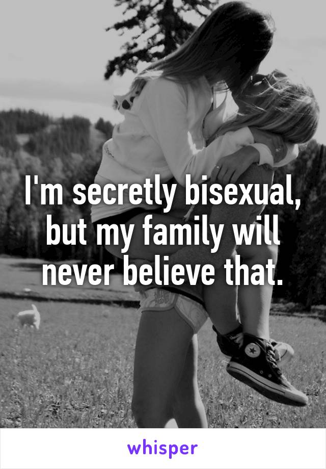 I'm secretly bisexual, but my family will never believe that.