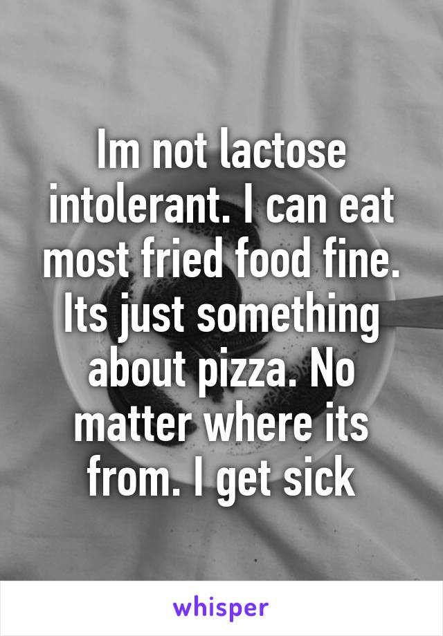 Im not lactose intolerant. I can eat most fried food fine. Its just something about pizza. No matter where its from. I get sick