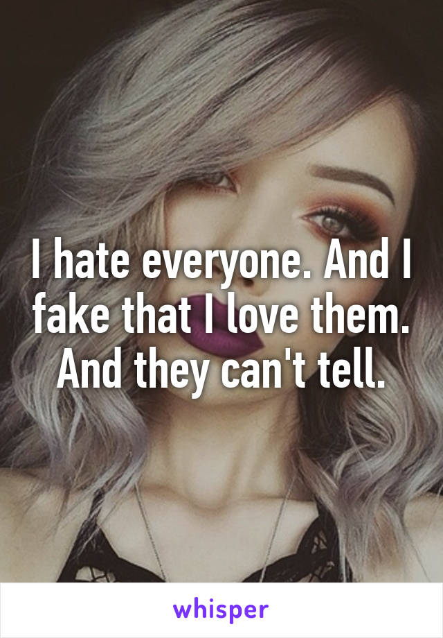 I hate everyone. And I fake that I love them. And they can't tell.