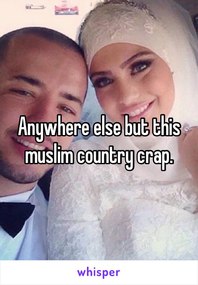 Anywhere else but this muslim country crap.