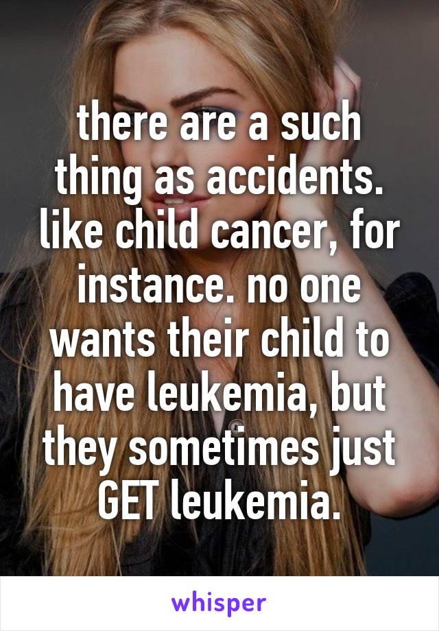 there are a such thing as accidents. like child cancer, for instance. no one wants their child to have leukemia, but they sometimes just GET leukemia.