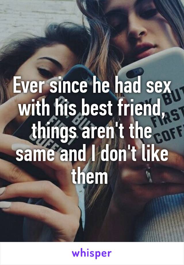 Ever since he had sex with his best friend, things aren't the same and I don't like them 