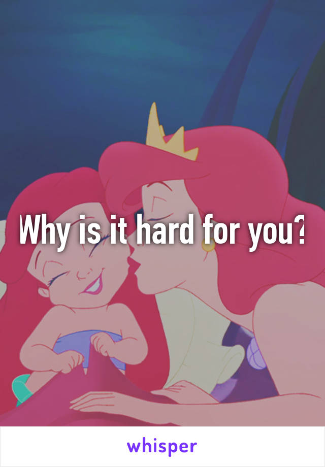 Why is it hard for you?