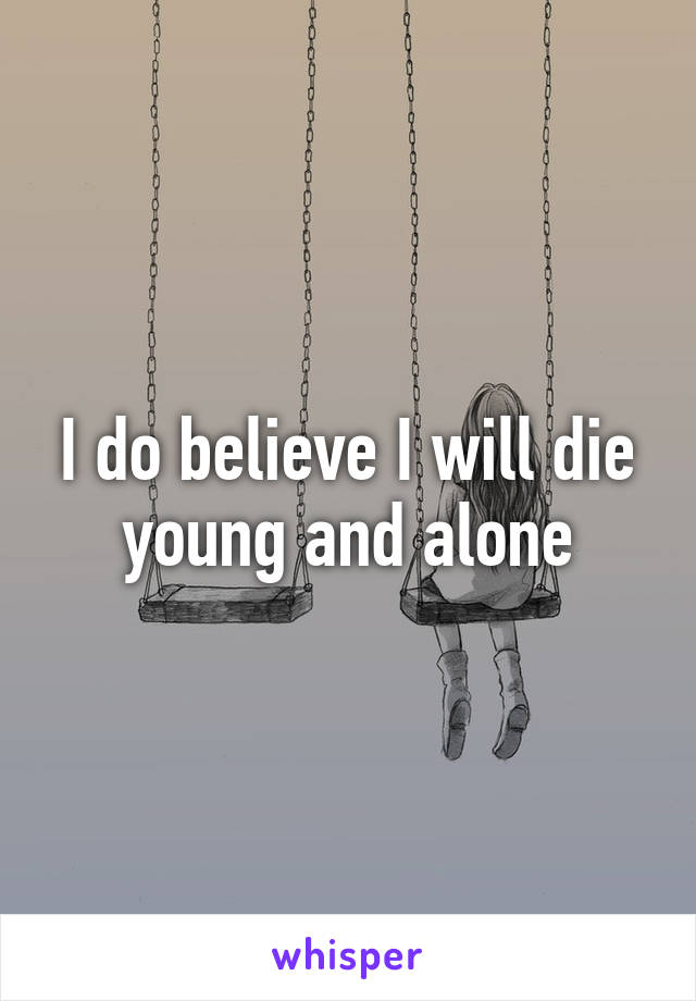 I do believe I will die young and alone