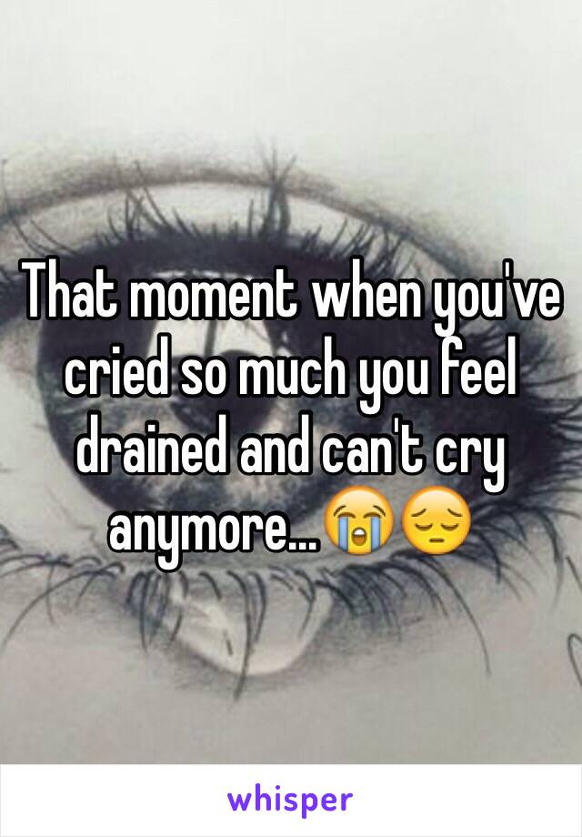 That moment when you've cried so much you feel drained and can't cry anymore...😭😔