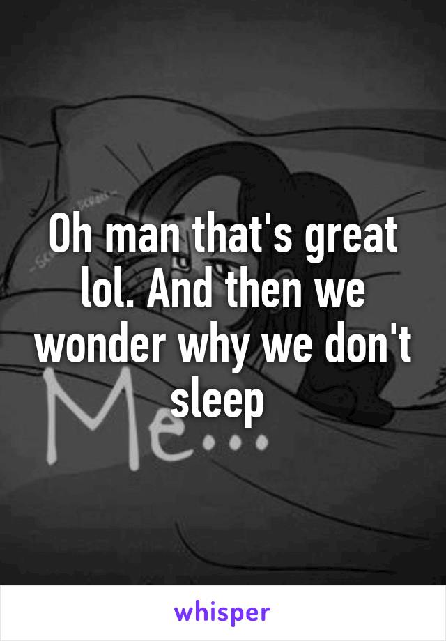 Oh man that's great lol. And then we wonder why we don't sleep 