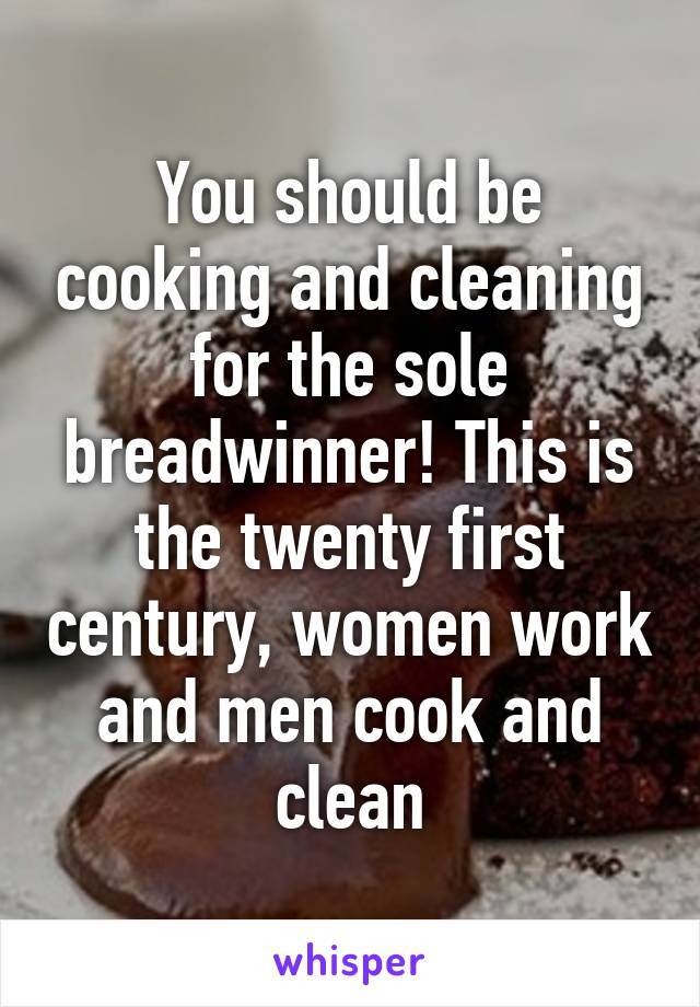 You should be cooking and cleaning for the sole breadwinner! This is the twenty first century, women work and men cook and clean