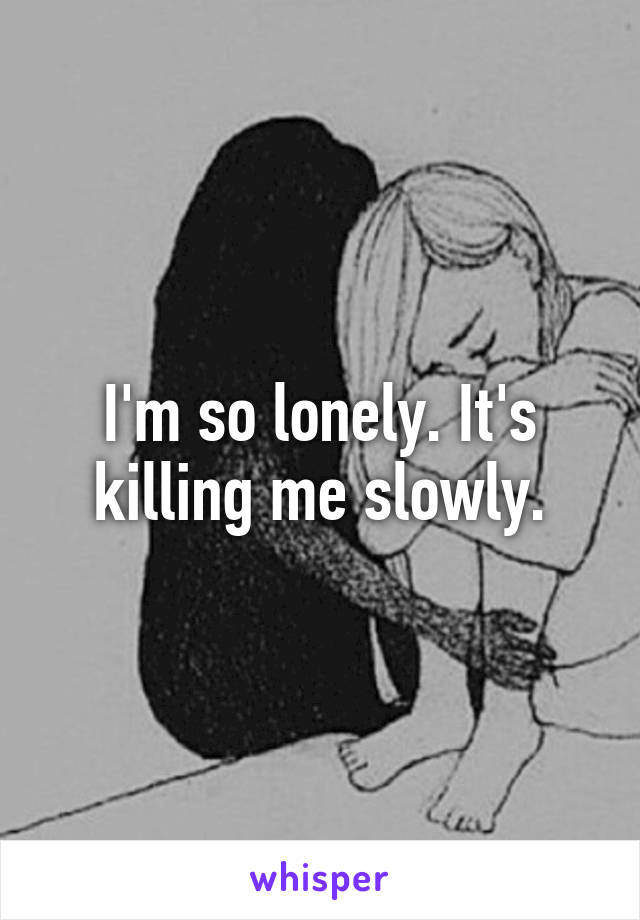 I'm so lonely. It's killing me slowly.