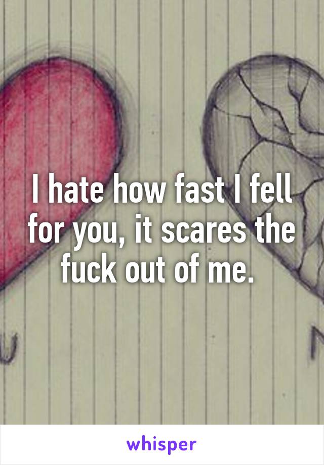 I hate how fast I fell for you, it scares the fuck out of me. 