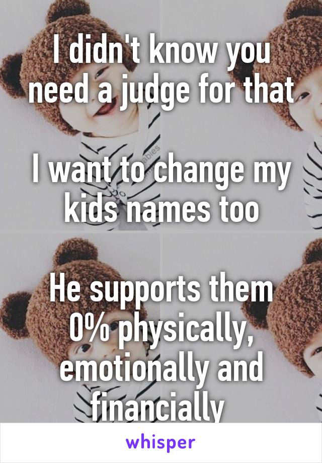 I didn't know you need a judge for that

I want to change my kids names too

He supports them 0% physically, emotionally and financially 