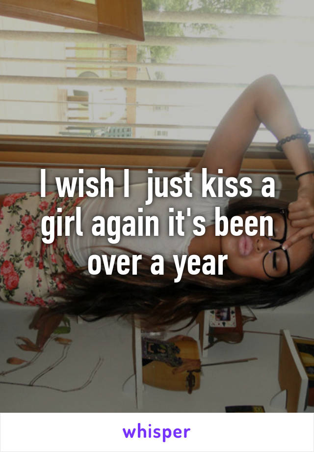 I wish I  just kiss a girl again it's been over a year