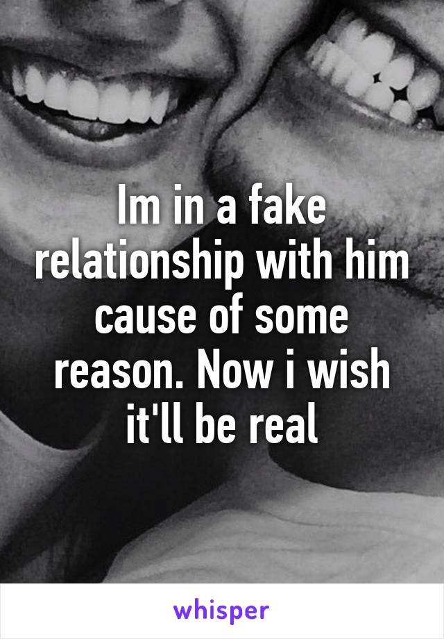 Im in a fake relationship with him cause of some reason. Now i wish it'll be real