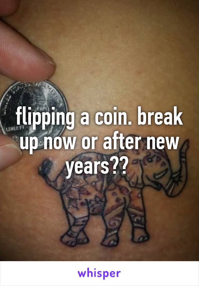 flipping a coin. break up now or after new years?? 