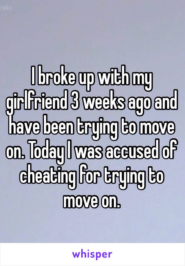 I broke up with my girlfriend 3 weeks ago and have been trying to move on. Today I was accused of cheating for trying to move on. 