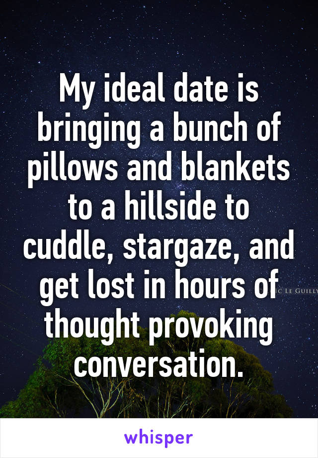 My ideal date is bringing a bunch of pillows and blankets to a hillside to cuddle, stargaze, and get lost in hours of thought provoking conversation.