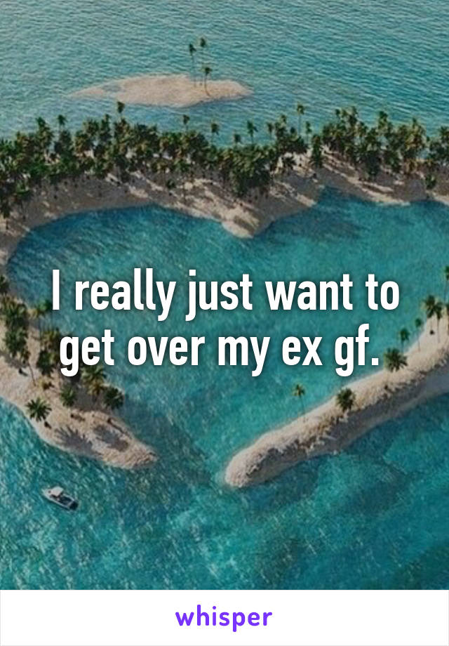 I really just want to get over my ex gf. 