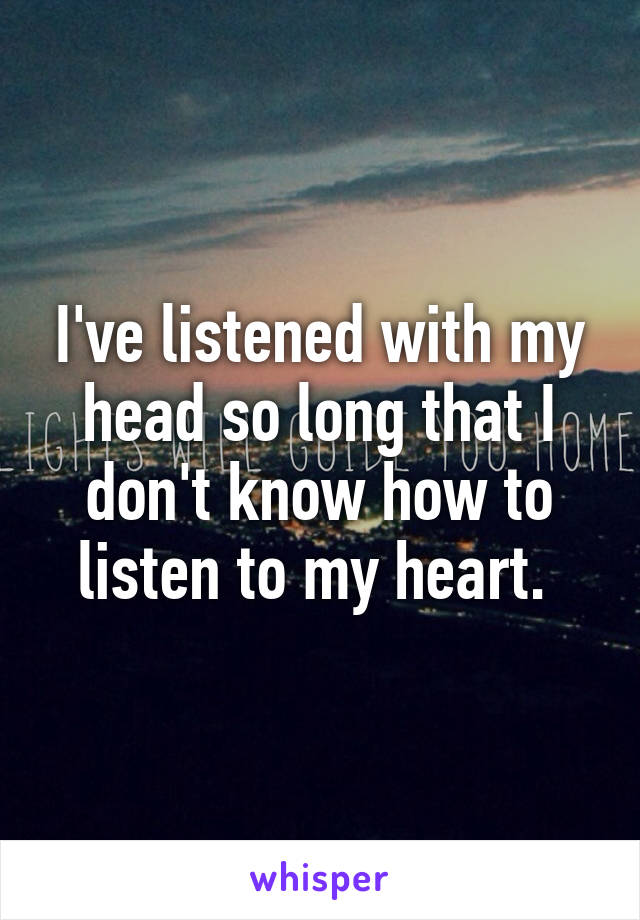 I've listened with my head so long that I don't know how to listen to my heart. 