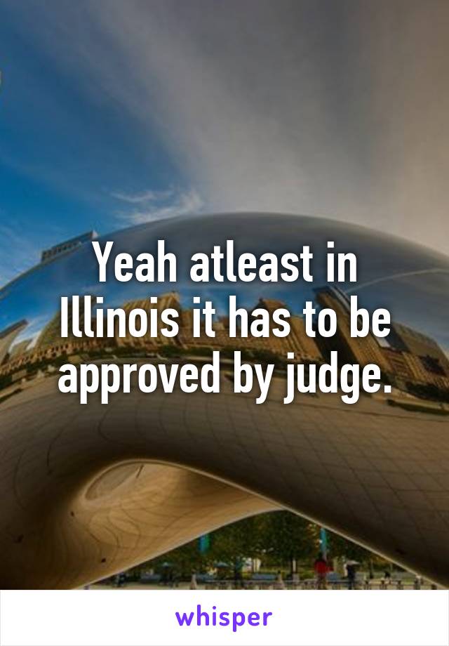 Yeah atleast in Illinois it has to be approved by judge.