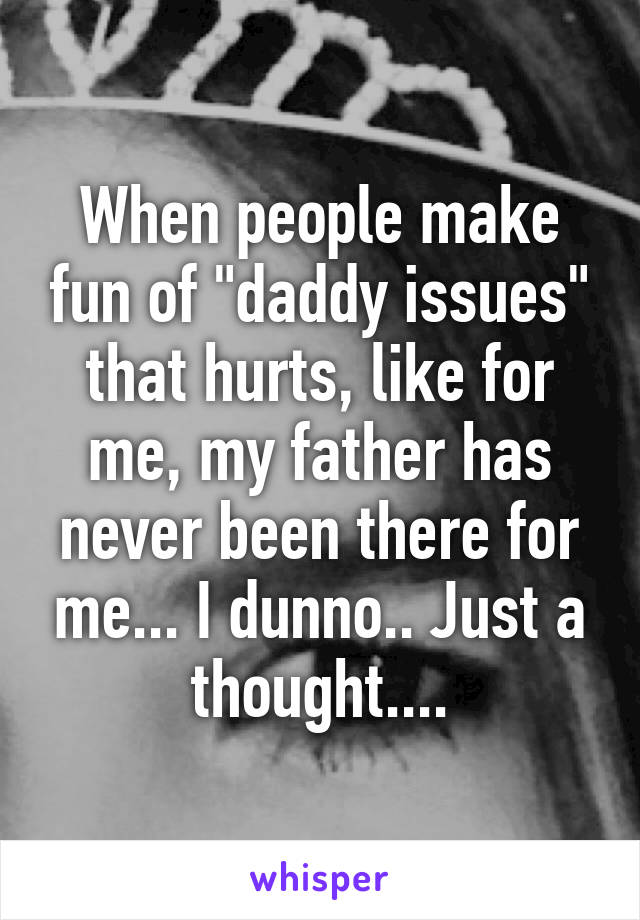 When people make fun of "daddy issues" that hurts, like for me, my father has never been there for me... I dunno.. Just a thought....