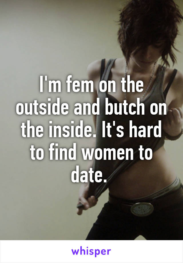 I'm fem on the outside and butch on the inside. It's hard to find women to date. 