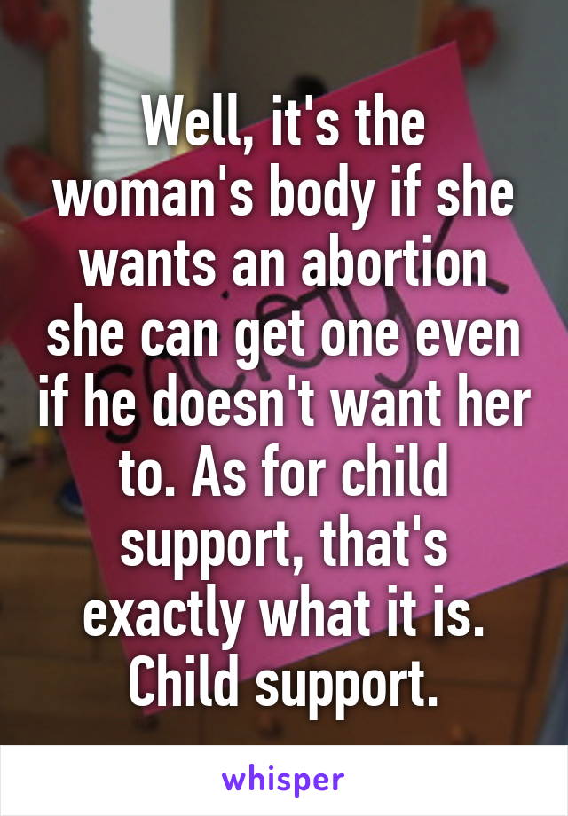 Well, it's the woman's body if she wants an abortion she can get one even if he doesn't want her to. As for child support, that's exactly what it is. Child support.