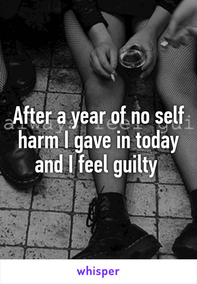 After a year of no self harm I gave in today and I feel guilty 