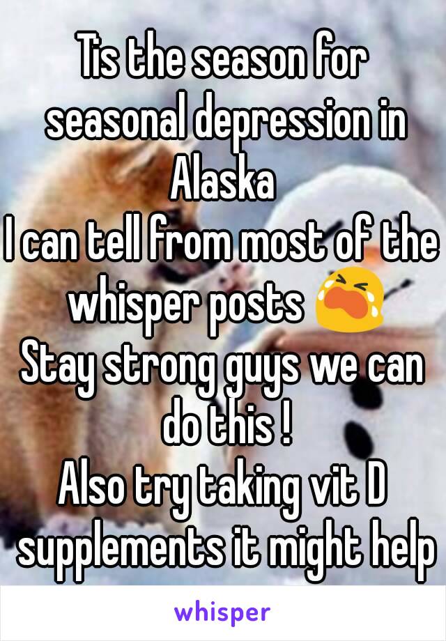 Tis the season for seasonal depression in Alaska 
I can tell from most of the whisper posts 😭
Stay strong guys we can do this !
Also try taking vit D supplements it might help